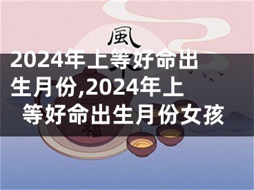 2024年上等好命出生月份,2024年上等好命出生月份女孩