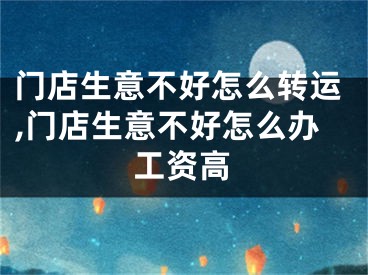 门店生意不好怎么转运,门店生意不好怎么办工资高