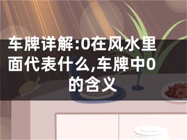车牌详解:0在风水里面代表什么,车牌中0的含义