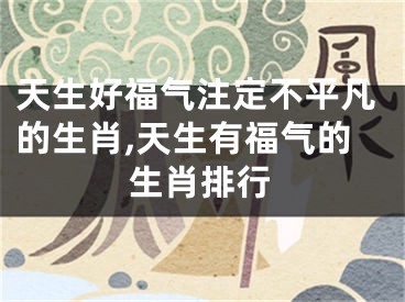 天生好福气注定不平凡的生肖,天生有福气的生肖排行