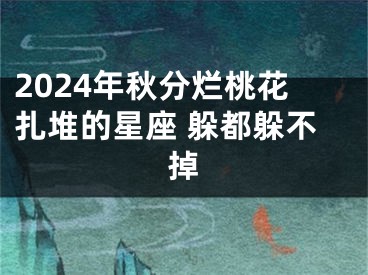 2024年秋分烂桃花扎堆的星座 躲都躲不掉