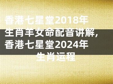 香港七星堂2018年生肖羊女命配音讲解,香港七星堂2024年生肖运程