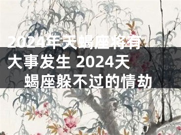 2024年天蝎座将有大事发生 2024天蝎座躲不过的情劫