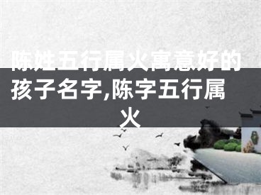 陈姓五行属火寓意好的孩子名字,陈字五行属火