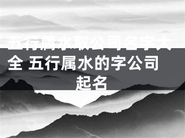 五行属水取公司名字大全 五行属水的字公司起名