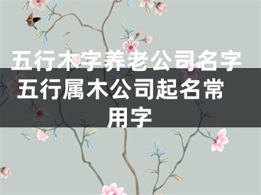 五行木字养老公司名字 五行属木公司起名常用字