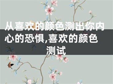 从喜欢的颜色测出你内心的恐惧,喜欢的颜色测试