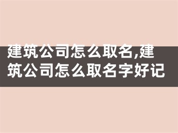 建筑公司怎么取名,建筑公司怎么取名字好记