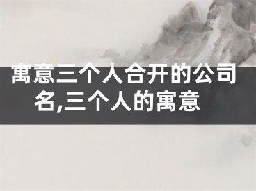 寓意三个人合开的公司名,三个人的寓意