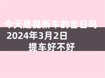 今天是提新车的吉日吗 2024年3月2日提车好不好
