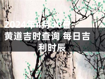 2024年4月30日黄道吉时查询 每日吉利时辰