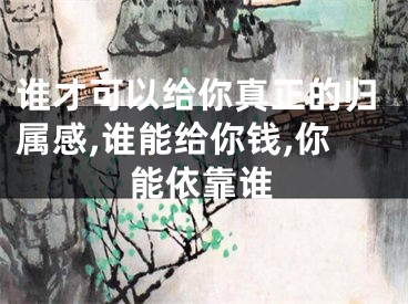 谁才可以给你真正的归属感,谁能给你钱,你能依靠谁