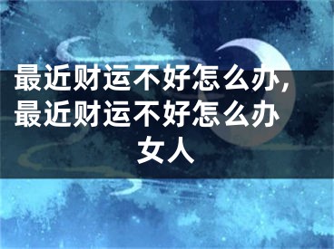 最近财运不好怎么办,最近财运不好怎么办 女人