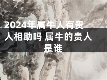2024年属牛人有贵人相助吗 属牛的贵人是谁