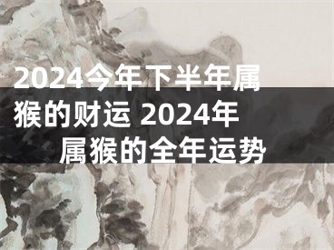 2024今年下半年属猴的财运 2024年属猴的全年运势