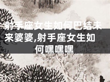 射手座女生如何巴结未来婆婆,射手座女生如何嘿嘿嘿