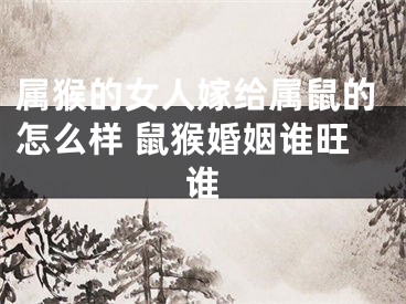 属猴的女人嫁给属鼠的怎么样 鼠猴婚姻谁旺谁