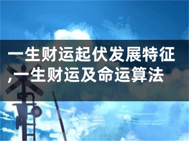一生财运起伏发展特征,一生财运及命运算法