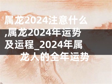 属龙2024注意什么,属龙2024年运势及运程_2024年属龙人的全年运势