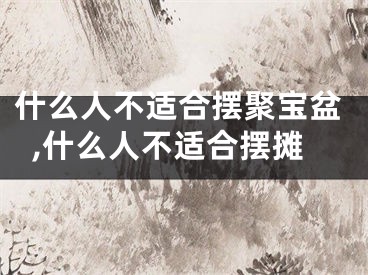 什么人不适合摆聚宝盆,什么人不适合摆摊