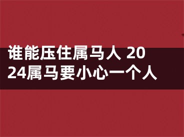 谁能压住属马人 2024属马要小心一个人