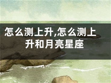 怎么测上升,怎么测上升和月亮星座