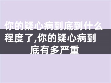 你的疑心病到底到什么程度了,你的疑心病到底有多严重