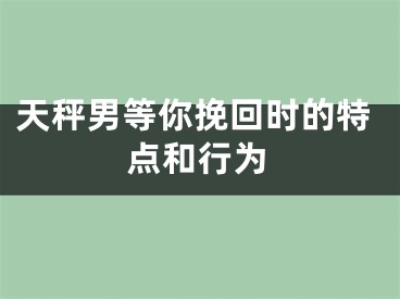 天秤男等你挽回时的特点和行为