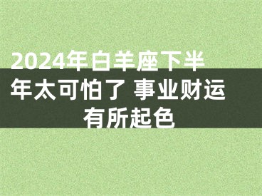 2024年白羊座下半年太可怕了 事业财运有所起色