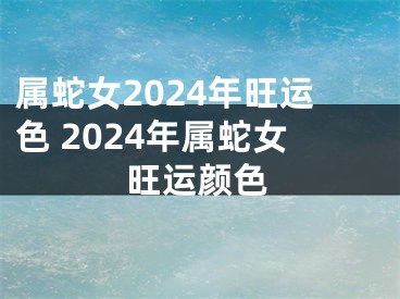 属蛇女2024年旺运色 2024年属蛇女旺运颜色