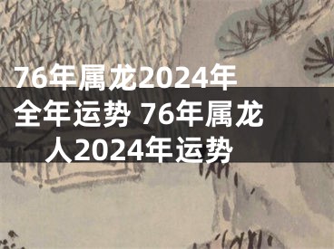 76年属龙2024年全年运势 76年属龙人2024年运势