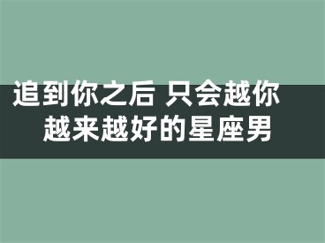 追到你之后 只会越你越来越好的星座男