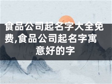 食品公司起名字大全免费,食品公司起名字寓意好的字
