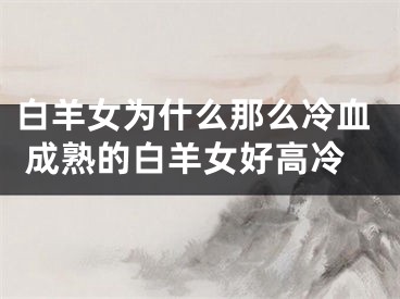 白羊女为什么那么冷血 成熟的白羊女好高冷