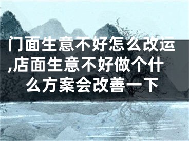 门面生意不好怎么改运,店面生意不好做个什么方案会改善一下