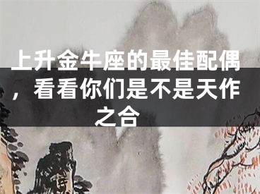 上升金牛座的最佳配偶，看看你们是不是天作之合 