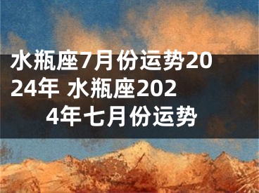 水瓶座7月份运势2024年 水瓶座2024年七月份运势