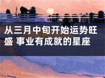 从三月中旬开始运势旺盛 事业有成就的星座