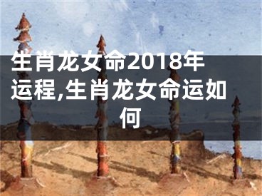 生肖龙女命2018年运程,生肖龙女命运如何