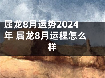 属龙8月运势2024年 属龙8月运程怎么样