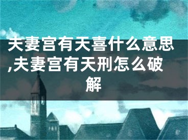 夫妻宫有天喜什么意思,夫妻宫有天刑怎么破解