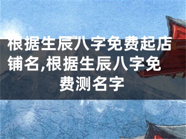 根据生辰八字免费起店铺名,根据生辰八字免费测名字