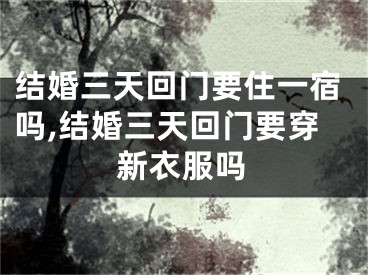 结婚三天回门要住一宿吗,结婚三天回门要穿新衣服吗