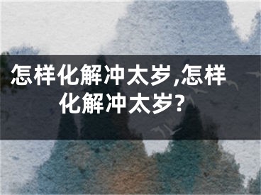 怎样化解冲太岁,怎样化解冲太岁?