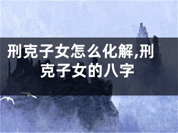 刑克子女怎么化解,刑克子女的八字