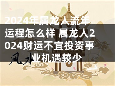 2024年属龙人流年运程怎么样 属龙人2024财运不宜投资事业机遇较少
