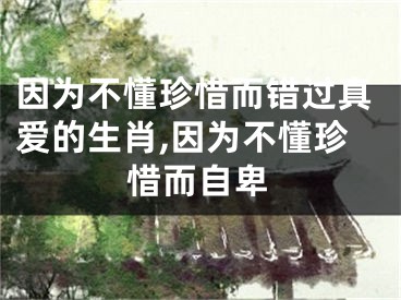 因为不懂珍惜而错过真爱的生肖,因为不懂珍惜而自卑