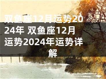 双鱼座12月运势2024年 双鱼座12月运势2024年运势详解