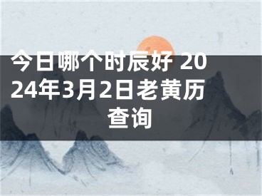 今日哪个时辰好 2024年3月2日老黄历查询