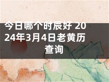 今日哪个时辰好 2024年3月4日老黄历查询